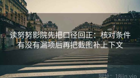 读努努影院先把口径回正：核对条件有没有漏项后再把截图补上下文