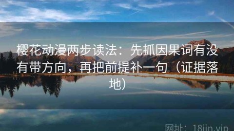 樱花动漫两步读法：先抓因果词有没有带方向，再把前提补一句（证据落地）