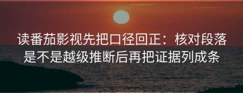 读番茄影视先把口径回正：核对段落是不是越级推断后再把证据列成条