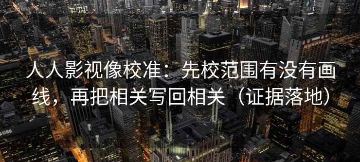 人人影视像校准：先校范围有没有画线，再把相关写回相关（证据落地）