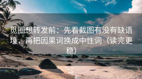 觅圈想转发前：先看截图有没有缺语境，再把因果词换成中性词（读完更稳）