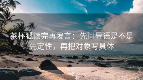 茶杯狐读完再发言：先问导语是不是先定性，再把对象写具体
