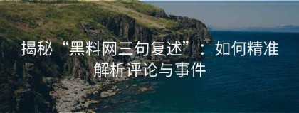 揭秘“黑料网三句复述”：如何精准解析评论与事件
