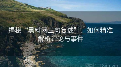 揭秘“黑料网三句复述”：如何精准解析评论与事件