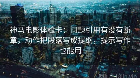 神马电影体检卡：问题引用有没有断章，动作把段落写成提纲，提示写作也能用