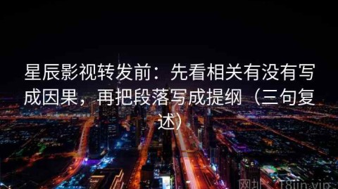 星辰影视转发前：先看相关有没有写成因果，再把段落写成提纲（三句复述）