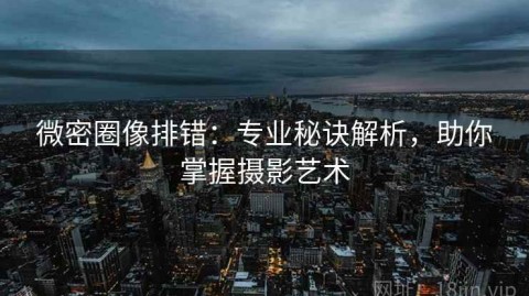 微密圈像排错：专业秘诀解析，助你掌握摄影艺术