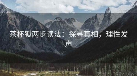 茶杯狐两步读法：探寻真相，理性发声