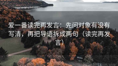 爱一番读完再发言：先问对象有没有写清，再把导语拆成两句（读完再发言）