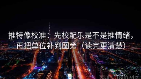 推特像校准：先校配乐是不是推情绪，再把单位补到图旁（读完更清楚）