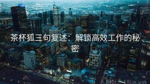 茶杯狐三句复述：解锁高效工作的秘密