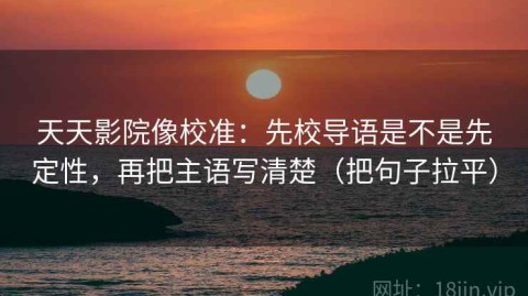 天天影院像校准：先校导语是不是先定性，再把主语写清楚（把句子拉平）