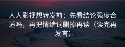 人人影视想转发前：先看结论强度合适吗，再把情绪词删掉再读（读完再发言）