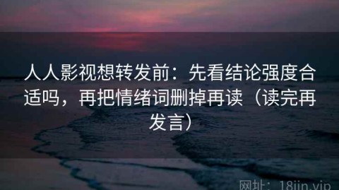 人人影视想转发前：先看结论强度合适吗，再把情绪词删掉再读（读完再发言）