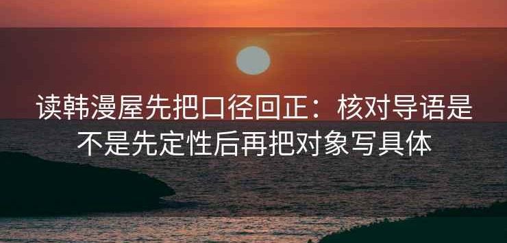 读韩漫屋先把口径回正：核对导语是不是先定性后再把对象写具体