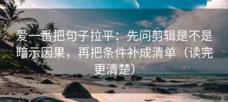 爱一番把句子拉平：先问剪辑是不是暗示因果，再把条件补成清单（读完更清楚）