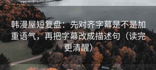 韩漫屋短复盘：先对齐字幕是不是加重语气，再把字幕改成描述句（读完更清醒）