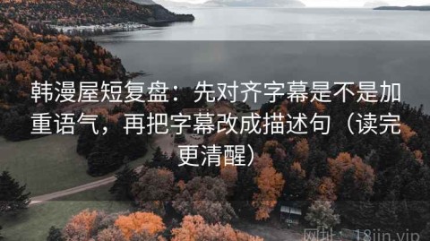韩漫屋短复盘：先对齐字幕是不是加重语气，再把字幕改成描述句（读完更清醒）
