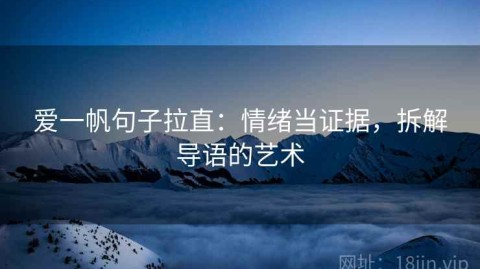 爱一帆句子拉直：情绪当证据，拆解导语的艺术