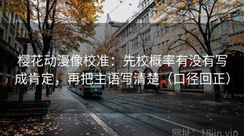 樱花动漫像校准：先校概率有没有写成肯定，再把主语写清楚（口径回正）