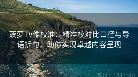 菠萝TV像校准：精准校对比口径与导语拆句，助你实现卓越内容呈现