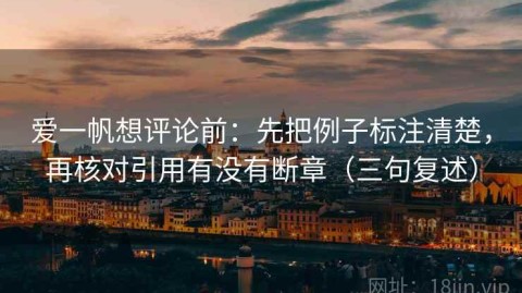 爱一帆想评论前：先把例子标注清楚，再核对引用有没有断章（三句复述）