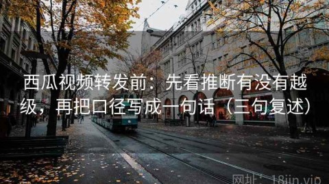 西瓜视频转发前：先看推断有没有越级，再把口径写成一句话（三句复述）