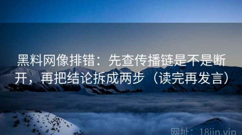 黑料网像排错：先查传播链是不是断开，再把结论拆成两步（读完再发言）