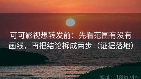 可可影视想转发前：先看范围有没有画线，再把结论拆成两步（证据落地）