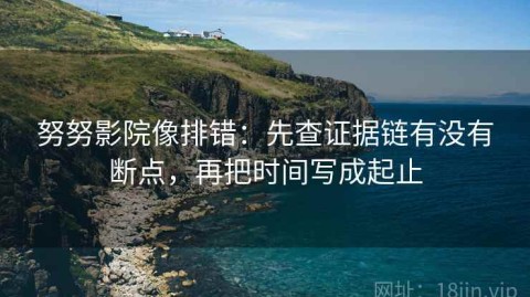 努努影院像排错：先查证据链有没有断点，再把时间写成起止