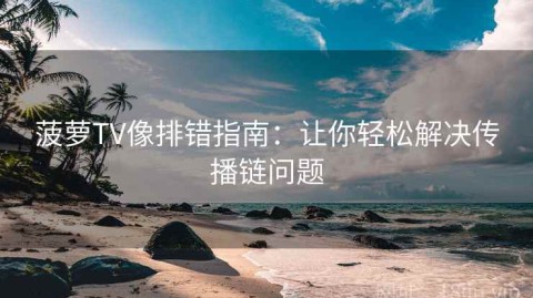 菠萝TV像排错指南：让你轻松解决传播链问题