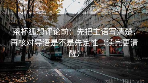茶杯狐想评论前：先把主语写清楚，再核对导语是不是先定性（读完更清醒）
