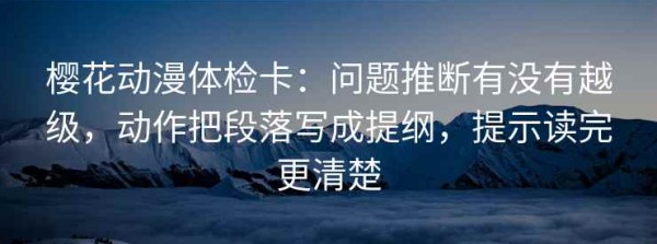 樱花动漫体检卡：问题推断有没有越级，动作把段落写成提纲，提示读完更清楚