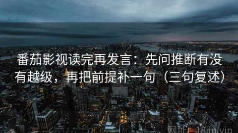 番茄影视读完再发言：先问推断有没有越级，再把前提补一句（三句复述）