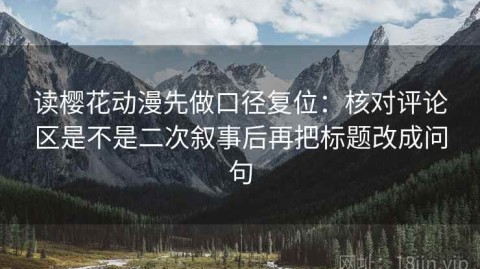读樱花动漫先做口径复位：核对评论区是不是二次叙事后再把标题改成问句