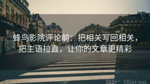 蜂鸟影院评论前：把相关写回相关，把主语拉直，让你的文章更精彩