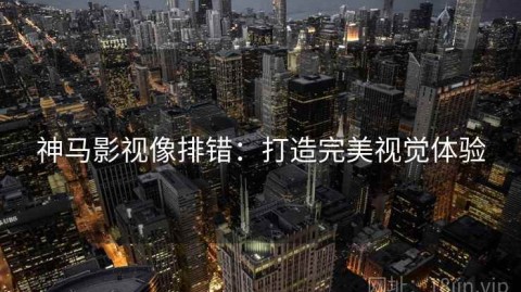神马影视像排错：打造完美视觉体验