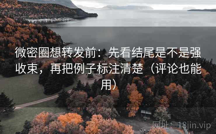 微密圈想转发前：先看结尾是不是强收束，再把例子标注清楚（评论也能用）