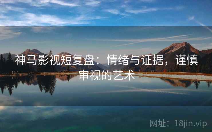 神马影视短复盘：情绪与证据，谨慎审视的艺术