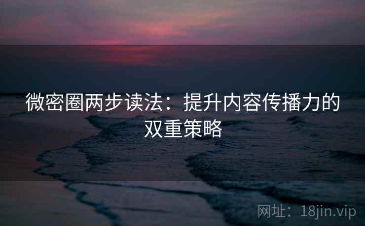 微密圈两步读法：提升内容传播力的双重策略