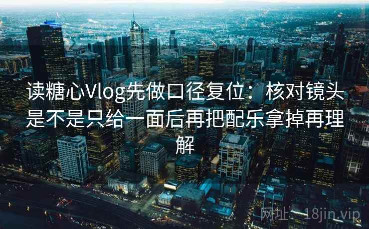 读糖心Vlog先做口径复位：核对镜头是不是只给一面后再把配乐拿掉再理解