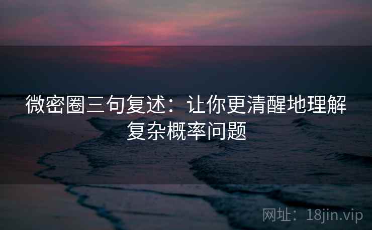 微密圈三句复述：让你更清醒地理解复杂概率问题