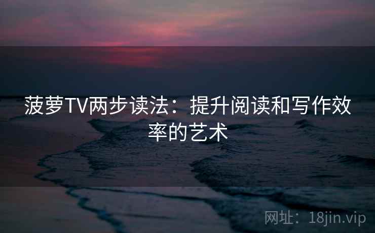 菠萝TV两步读法：提升阅读和写作效率的艺术