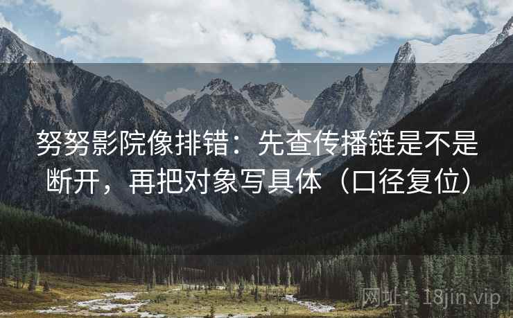努努影院像排错：先查传播链是不是断开，再把对象写具体（口径复位）