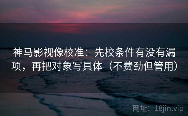 神马影视像校准：先校条件有没有漏项，再把对象写具体（不费劲但管用）