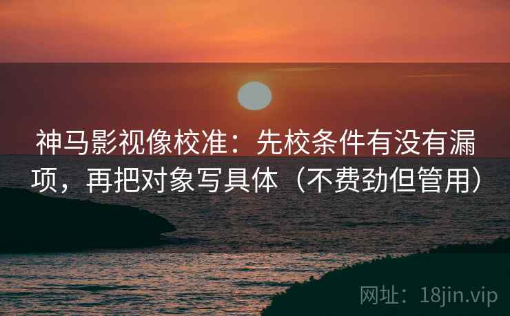 神马影视像校准：先校条件有没有漏项，再把对象写具体（不费劲但管用）