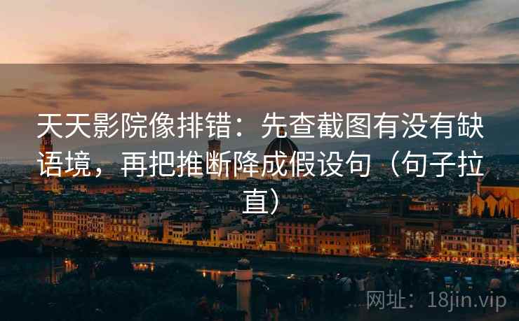 天天影院像排错：先查截图有没有缺语境，再把推断降成假设句（句子拉直）