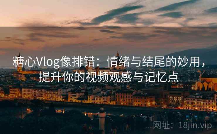 糖心Vlog像排错：情绪与结尾的妙用，提升你的视频观感与记忆点