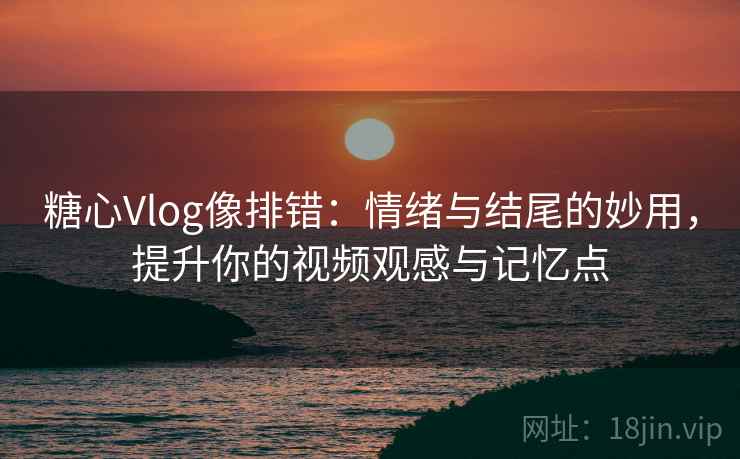 糖心Vlog像排错：情绪与结尾的妙用，提升你的视频观感与记忆点