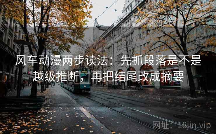 风车动漫两步读法：先抓段落是不是越级推断，再把结尾改成摘要